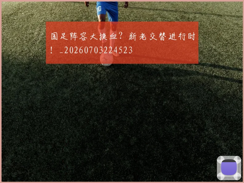 国足阵容大换血？新老交替进行时！_20260703224523