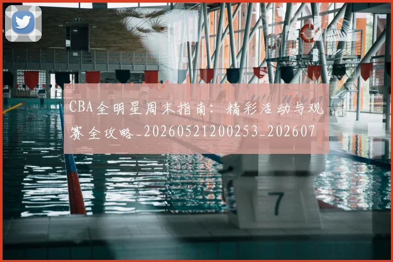 CBA全明星周末指南:精彩活动与观赛全攻略_20260521200253_20260702163830