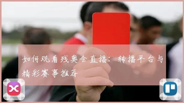 如何观看残奥会直播:转播平台与精彩赛事推荐
