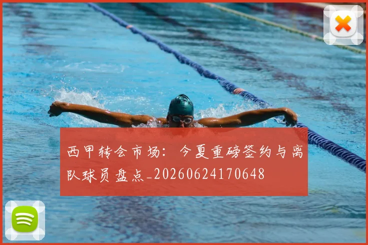 西甲转会市场:今夏重磅签约与离队球员盘点_20260624170648