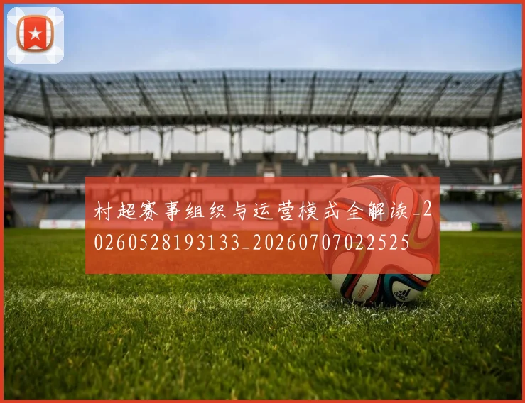 村超赛事组织与运营模式全解读_20260528193133_20260707022525