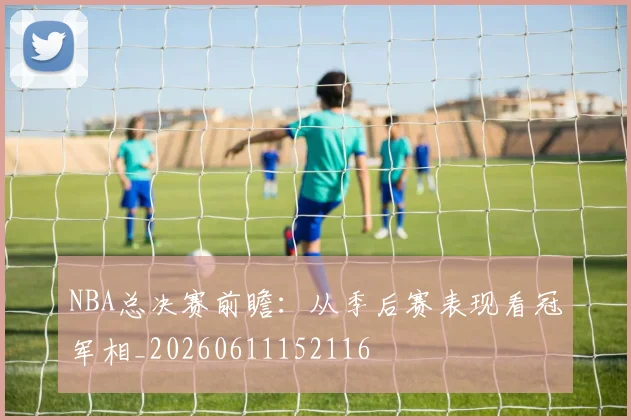NBA总决赛前瞻:从季后赛表现看冠军相_20260611152116