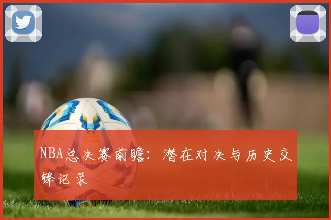 NBA总决赛前瞻：潜在对决与历史交锋记录