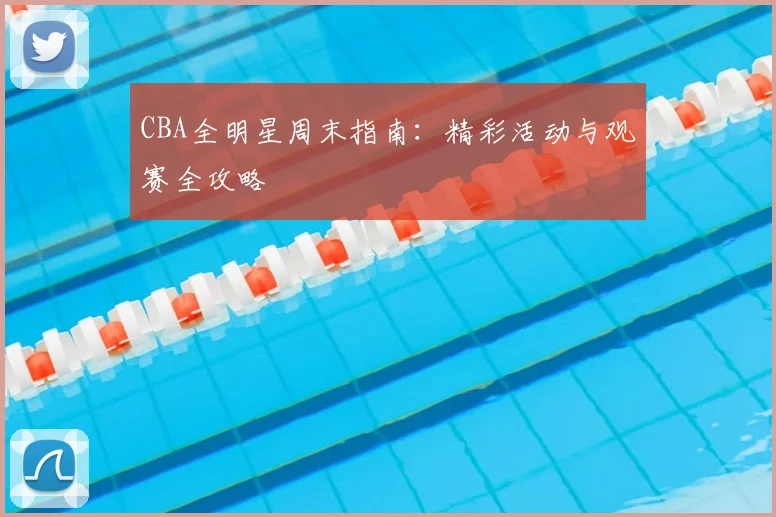 CBA全明星周末指南:精彩活动与观赛全攻略