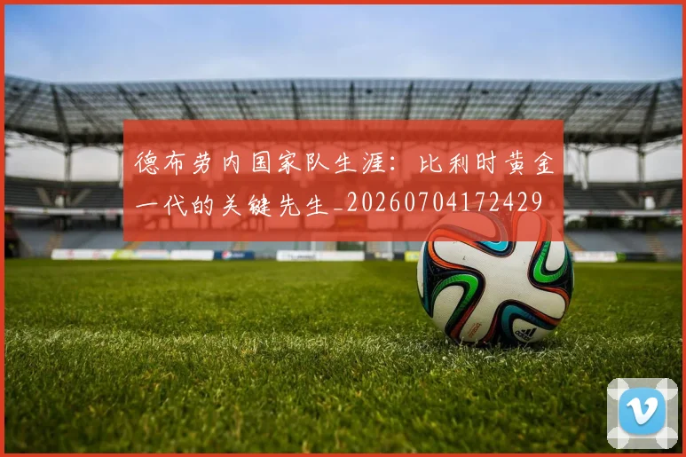 德布劳内国家队生涯：比利时黄金一代的关键先生_20260704172429