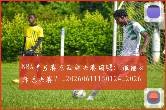 NBA季后赛东西部决赛前瞻:谁能会师总决赛?_20260611150124_20260714210242
