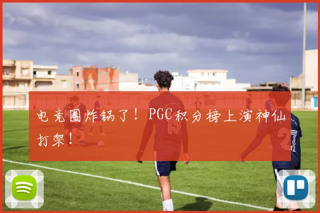 电竞圈炸锅了!PGC积分榜上演神仙打架!