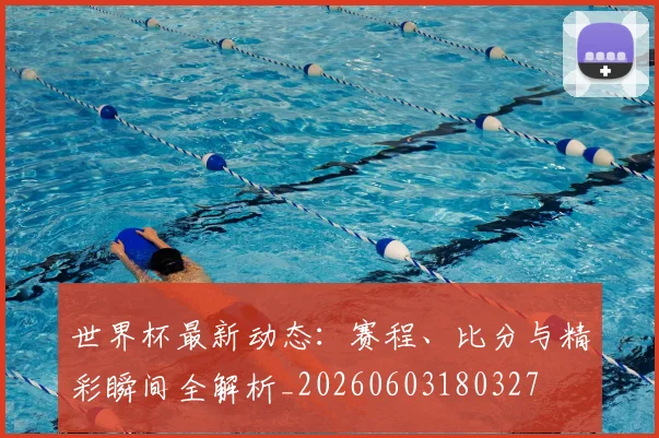 世界杯最新动态:赛程、比分与精彩瞬间全解析_20260603180327