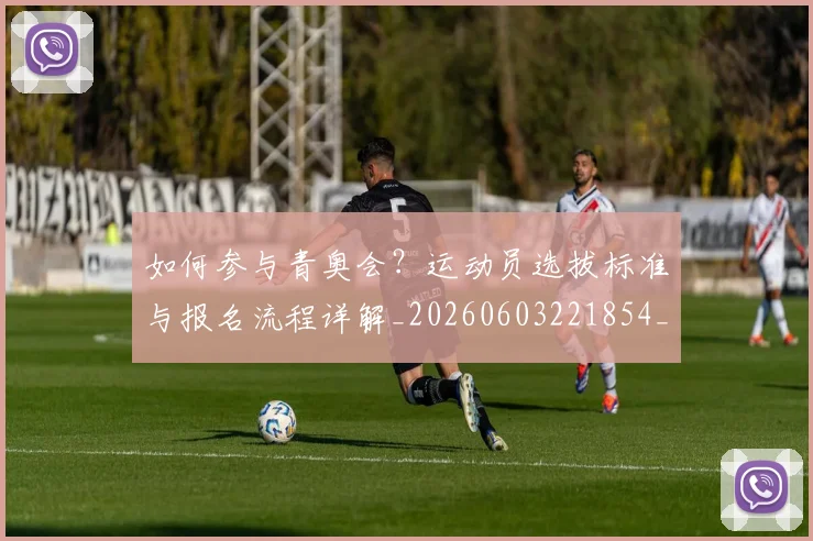 如何参与青奥会?运动员选拔标准与报名流程详解_20260603221854_20260703230546