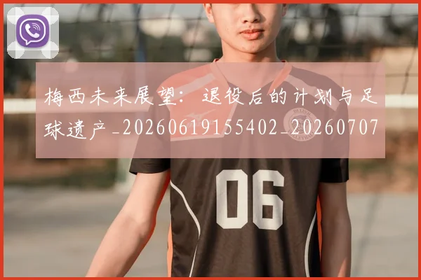 梅西未来展望:退役后的计划与足球遗产_20260619155402_20260707144826