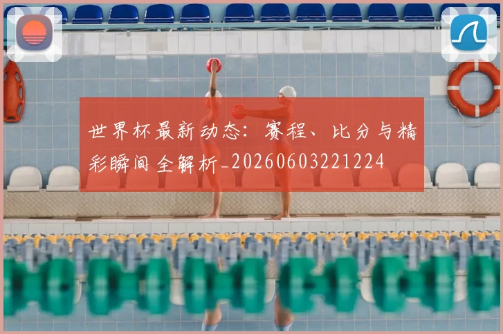 世界杯最新动态:赛程、比分与精彩瞬间全解析_20260603221224