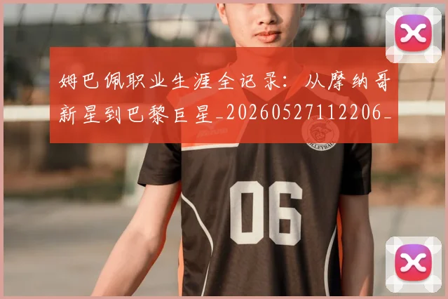 姆巴佩职业生涯全记录：从摩纳哥新星到巴黎巨星_20260527112206_20260703232043