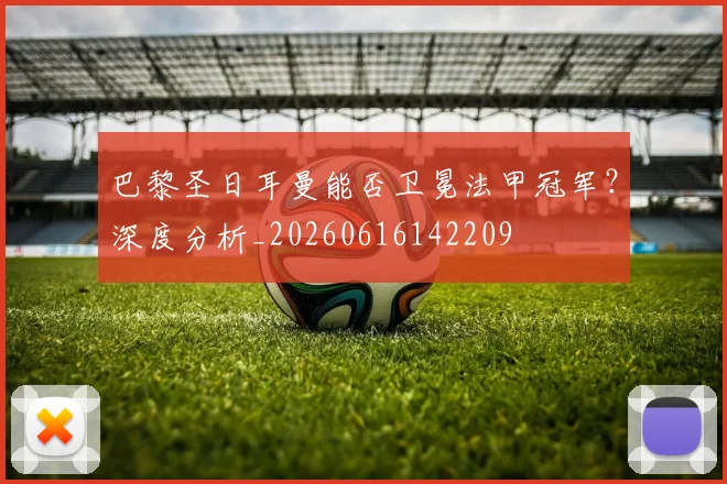 巴黎圣日耳曼能否卫冕法甲冠军?深度分析_20260616142209