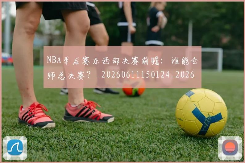NBA季后赛东西部决赛前瞻:谁能会师总决赛?_20260611150124_20260701215610_20260716180603