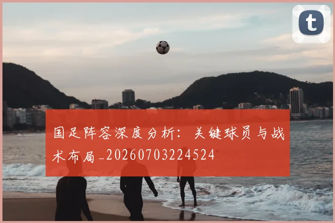 国足阵容深度分析：关键球员与战术布局_20260703224524