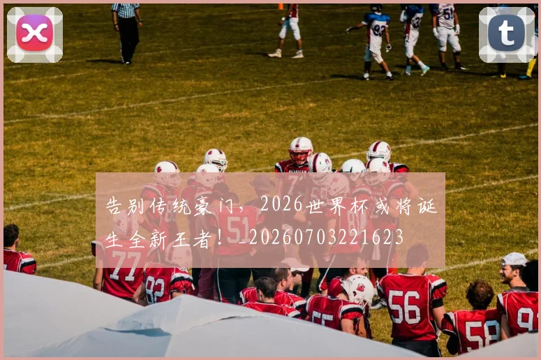 告别传统豪门,2026世界杯或将诞生全新王者!_20260703221623