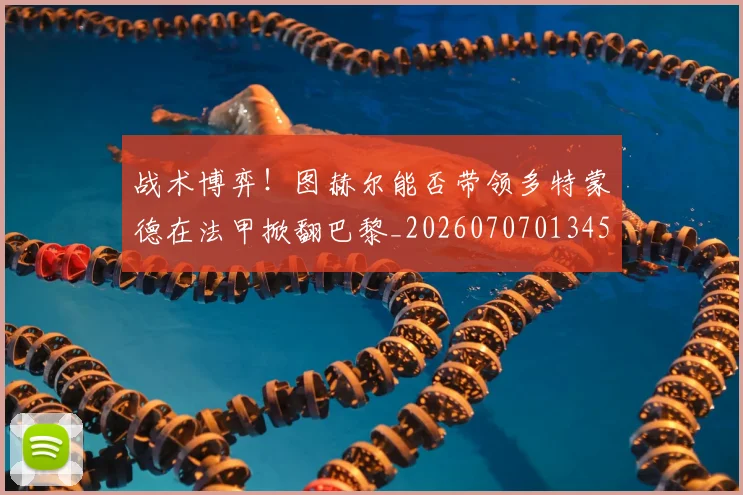战术博弈!图赫尔能否带领多特蒙德在法甲掀翻巴黎_20260707013457_20260723181539