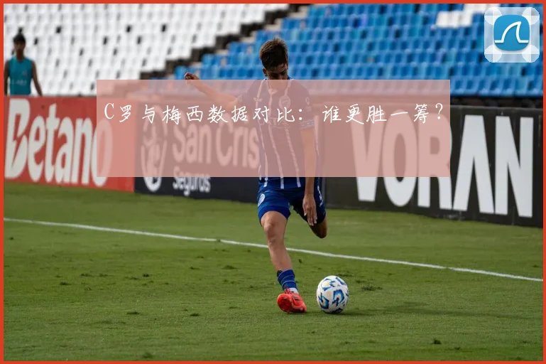 C罗与梅西数据对比:谁更胜一筹?