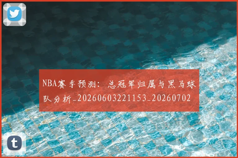 NBA赛季预测:总冠军归属与黑马球队分析_20260603221153_20260702195436_20260714214704