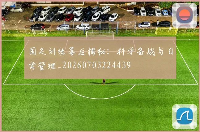 国足训练幕后揭秘:科学备战与日常管理_20260703224439