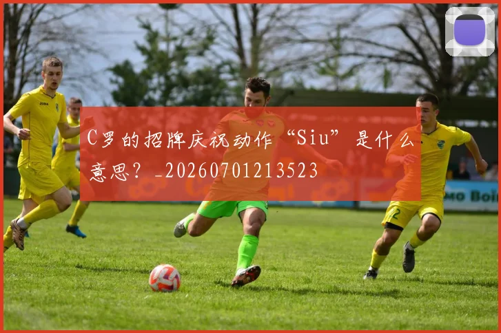C罗的招牌庆祝动作“Siu”是什么意思？_20260701213523
