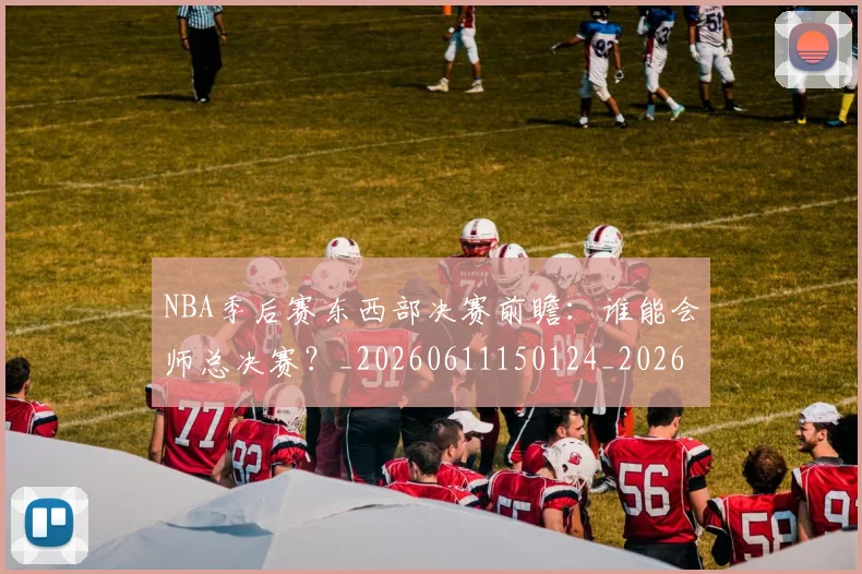 NBA季后赛东西部决赛前瞻:谁能会师总决赛?_20260611150124_20260701215610_20260716180603