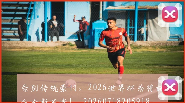告别传统豪门,2026世界杯或将诞生全新王者!_20260718205918