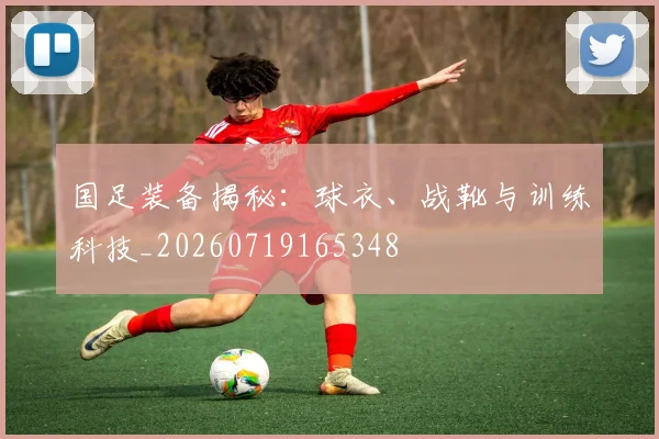 国足装备揭秘:球衣、战靴与训练科技_20260719165348