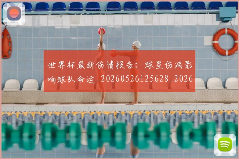 世界杯最新伤情报告:球星伤病影响球队命运_20260526125628_20260702173843