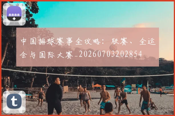 中国排球赛事全攻略:联赛、全运会与国际大赛_20260703202854