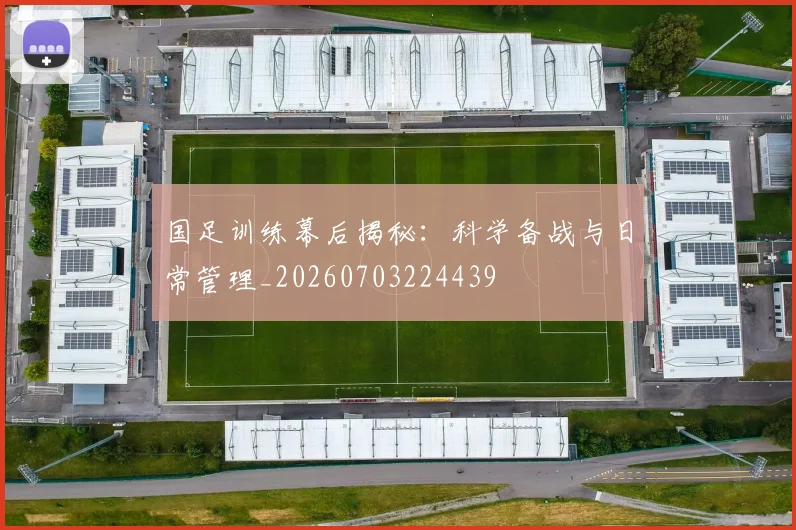 国足训练幕后揭秘:科学备战与日常管理_20260703224439