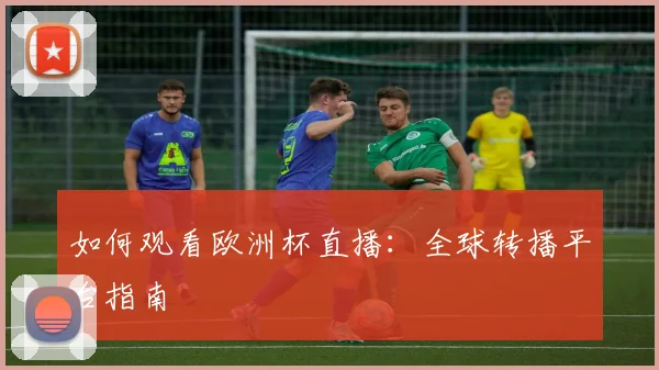 如何观看欧洲杯直播：全球转播平台指南