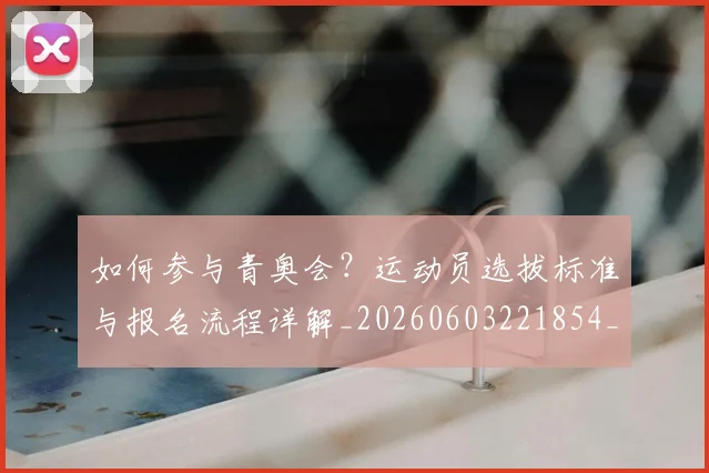 如何参与青奥会?运动员选拔标准与报名流程详解_20260603221854_20260722150234