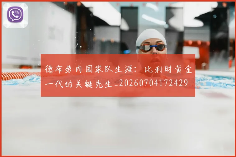 德布劳内国家队生涯:比利时黄金一代的关键先生_20260704172429