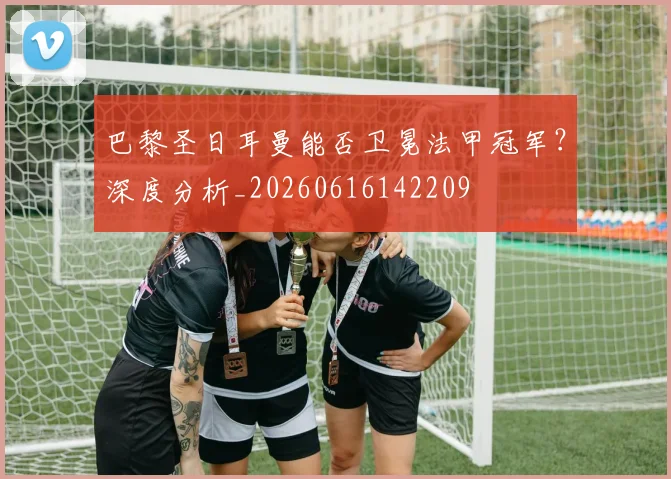 巴黎圣日耳曼能否卫冕法甲冠军?深度分析_20260616142209