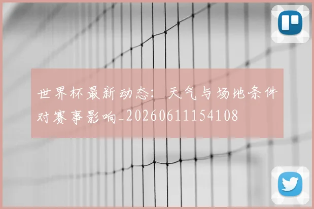 世界杯最新动态：天气与场地条件对赛事影响_20260611154108