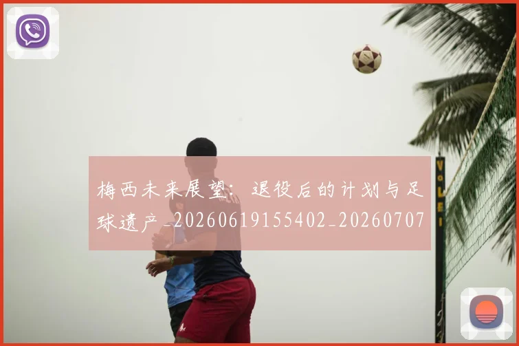 梅西未来展望:退役后的计划与足球遗产_20260619155402_20260707144826
