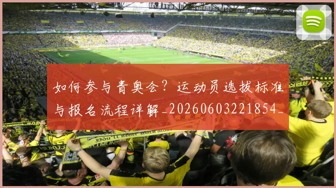 如何参与青奥会?运动员选拔标准与报名流程详解_20260603221854_20260722150234