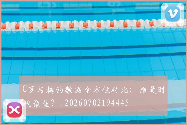 C罗与梅西数据全方位对比：谁是时代最佳？_20260702194445
