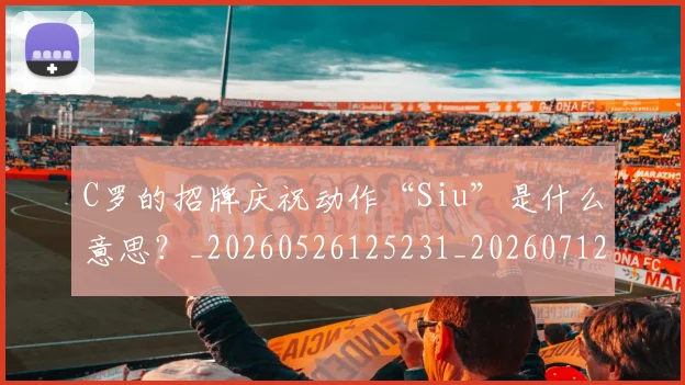 C罗的招牌庆祝动作“Siu”是什么意思?_20260526125231_20260712052302