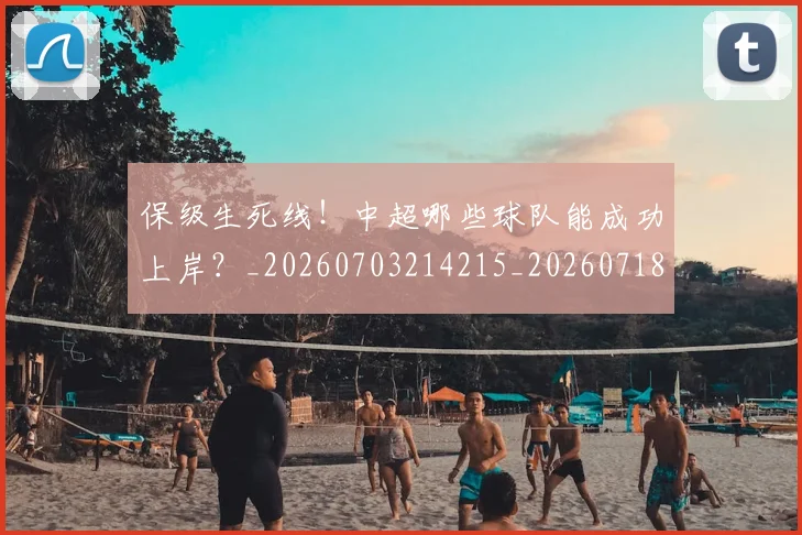 保级生死线！中超哪些球队能成功上岸？_20260703214215_20260718003649