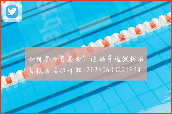如何参与青奥会?运动员选拔标准与报名流程详解_20260603221854_20260703230546