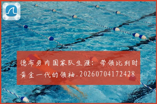 德布劳内国家队生涯:带领比利时黄金一代的领袖_20260704172428