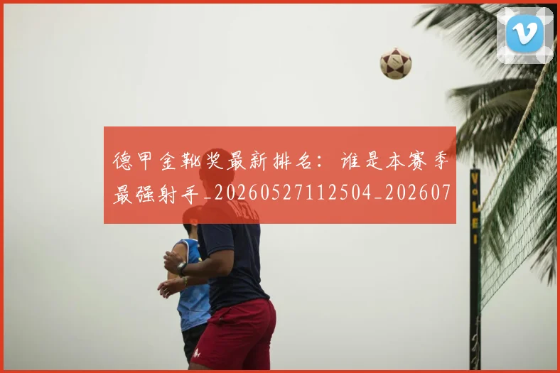 德甲金靴奖最新排名：谁是本赛季最强射手_20260527112504_20260704173824_20260722162902