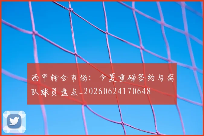 西甲转会市场：今夏重磅签约与离队球员盘点_20260624170648