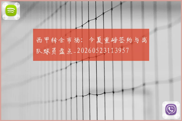 西甲转会市场:今夏重磅签约与离队球员盘点_20260523113957