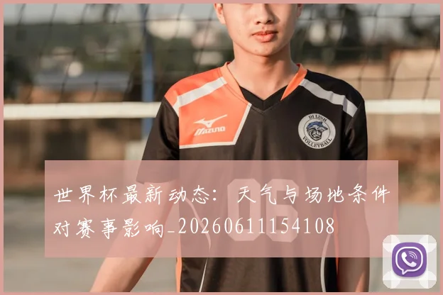 世界杯最新动态:天气与场地条件对赛事影响_20260611154108