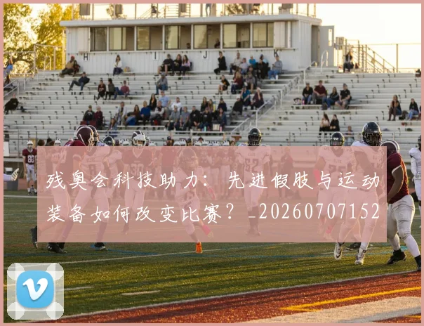残奥会科技助力:先进假肢与运动装备如何改变比赛?_20260707152730