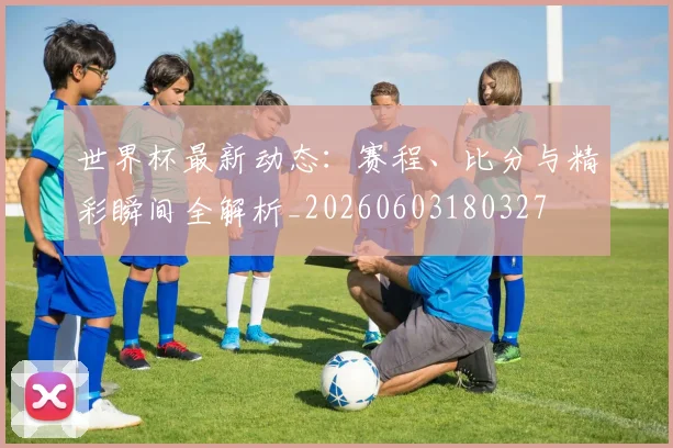 世界杯最新动态：赛程、比分与精彩瞬间全解析_20260603180327