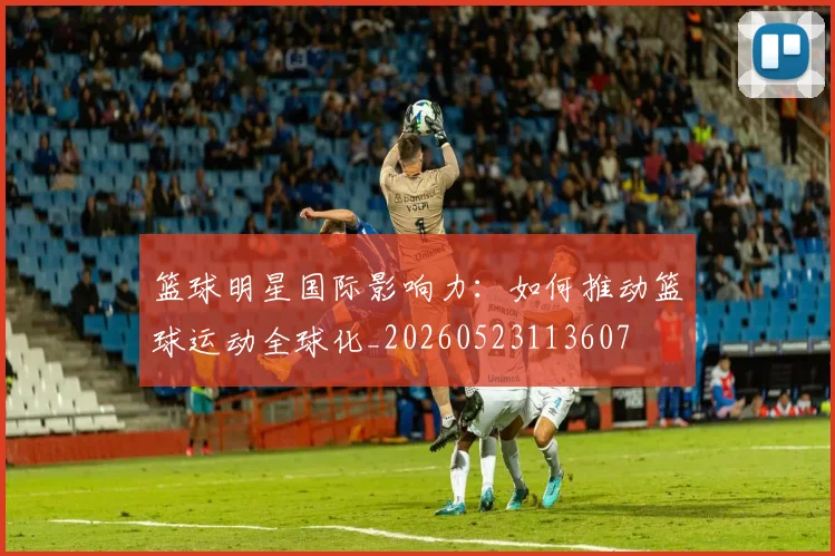 篮球明星国际影响力:如何推动篮球运动全球化_20260523113607